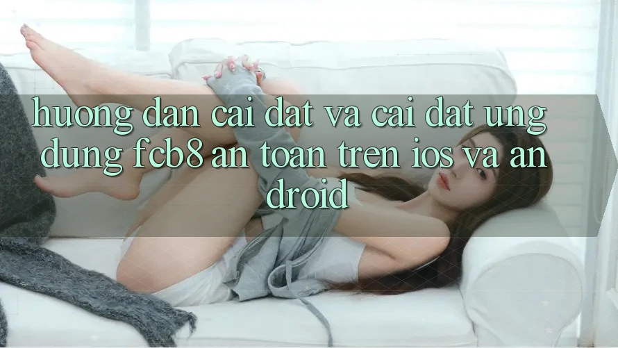 Hướng Dẫn Cài đặt Và Cài Đặt Ứng dụng FCB8 An Toàn Trên iOS Và Android Hướng Dẫn Cài đặt Và Cài Đặt Ứng dụng FCB8 An Toàn Trên iOS Và Android