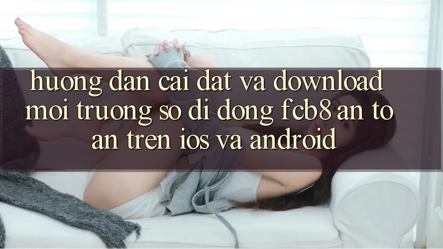 Hướng Dẫn Cài đặt Và Download Môi trường số di động FCB8 An Toàn Trên iOS Và Android