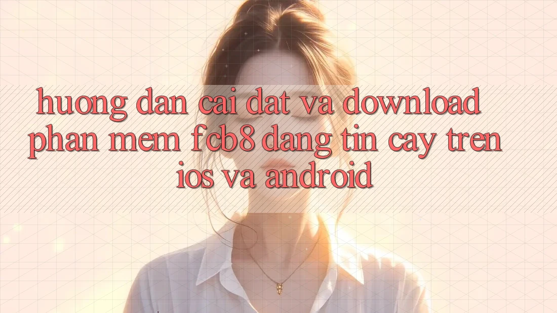 Hướng Dẫn Cài đặt Và Download Phần mềm FCB8 Đáng tin cậy Trên iOS Và Android Hướng Dẫn Cài đặt Và Download Phần mềm FCB8 Đáng tin cậy Trên iOS Và Android