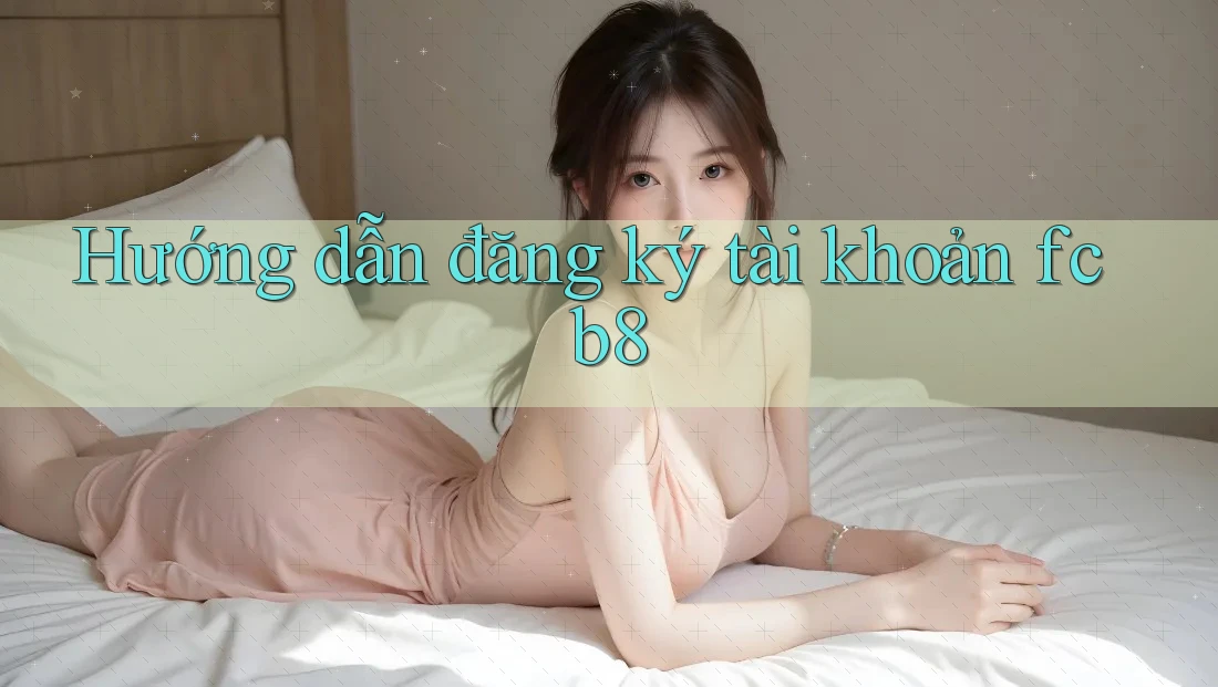 Hướng dẫn đăng ký tài khoản fcb8 Hướng dẫn đăng ký tài khoản fcb8