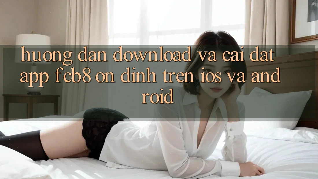 Hướng Dẫn Download Và Cài Đặt App FCB8 Ổn định Trên iOS Và Android Hướng Dẫn Download Và Cài Đặt App FCB8 Ổn định Trên iOS Và Android