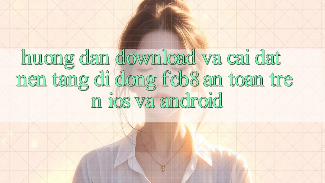 Hướng dẫn Download Và Cài Đặt Nền tảng di động FCB8 An Toàn Trên iOS Và Android