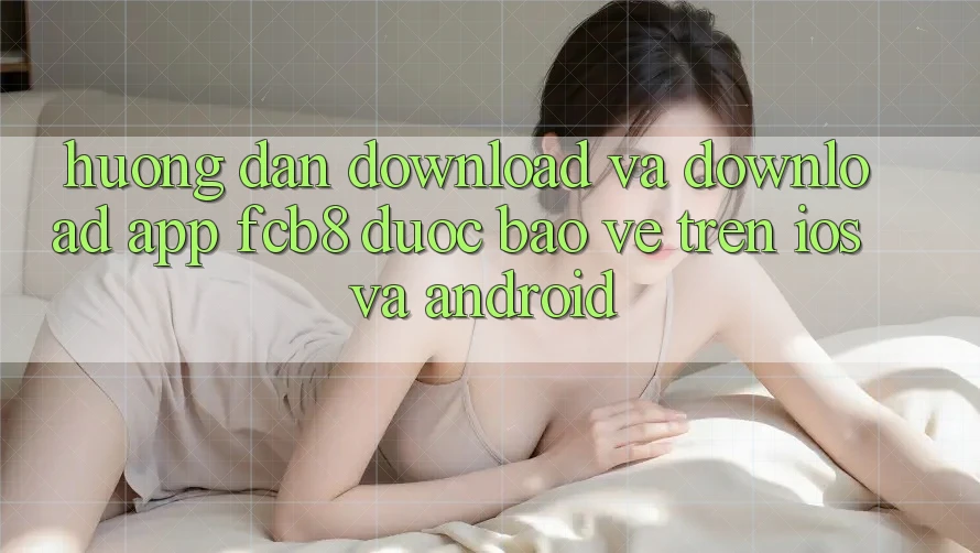 Hướng Dẫn Download Và Download App FCB8 Được bảo vệ Trên iOS Và Android Hướng Dẫn Download Và Download App FCB8 Được bảo vệ Trên iOS Và Android