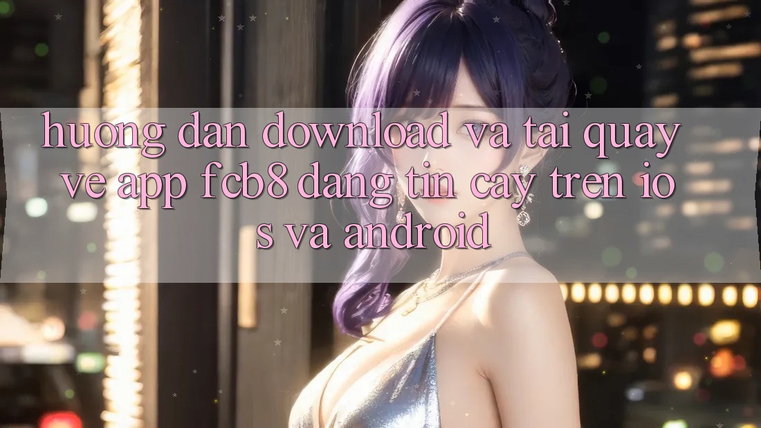 Hướng Dẫn Download Và Tải quay về App FCB8 Đáng tin cậy Trên iOS Và Android