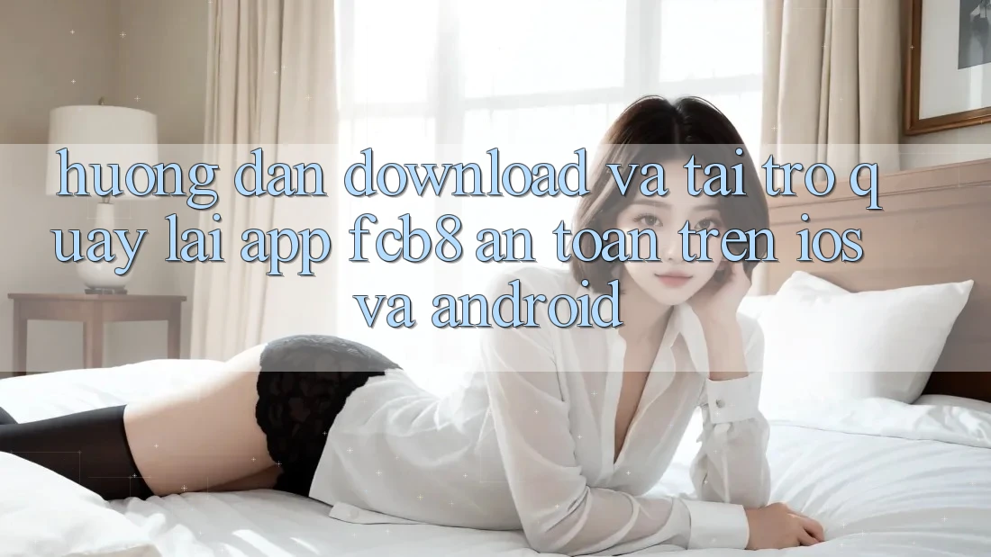 Hướng Dẫn Download Và Tải trở quay lại App FCB8 An Toàn Trên iOS Và Android Hướng Dẫn Download Và Tải trở quay lại App FCB8 An Toàn Trên iOS Và Android