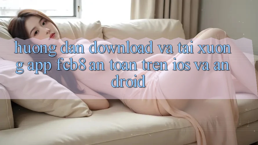 Hướng Dẫn Download Và Tải xuống App FCB8 An Toàn Trên iOS Và Android Hướng Dẫn Download Và Tải xuống App FCB8 An Toàn Trên iOS Và Android