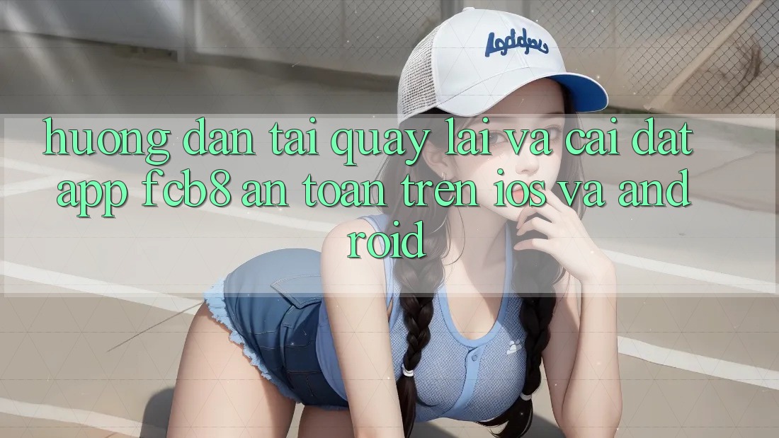 Hướng Dẫn Tải quay lại Và Cài Đặt App FCB8 An Toàn Trên iOS Và Android