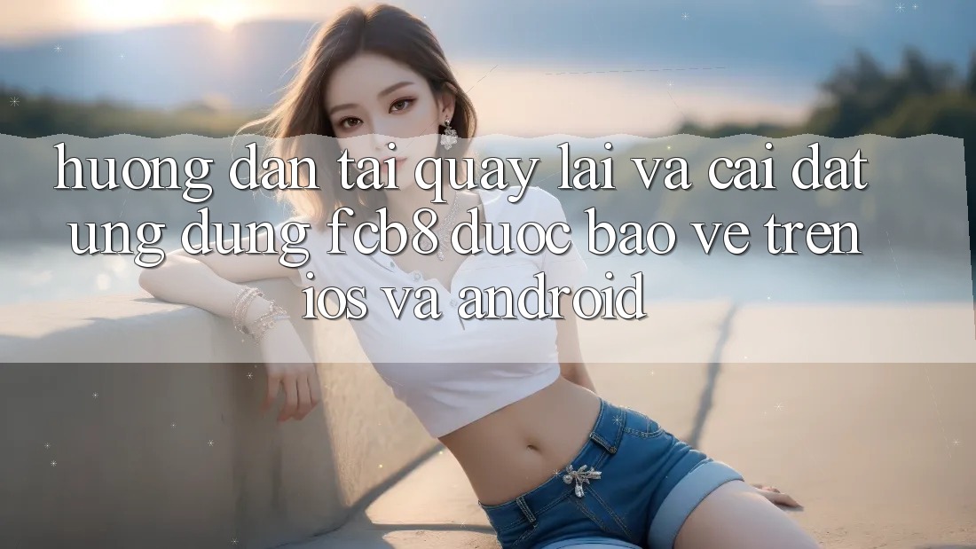 Hướng Dẫn Tải quay lại Và Cài Đặt Ứng dụng FCB8 Được bảo vệ Trên iOS Và Android Hướng Dẫn Tải quay lại Và Cài Đặt Ứng dụng FCB8 Được bảo vệ Trên iOS Và Android
