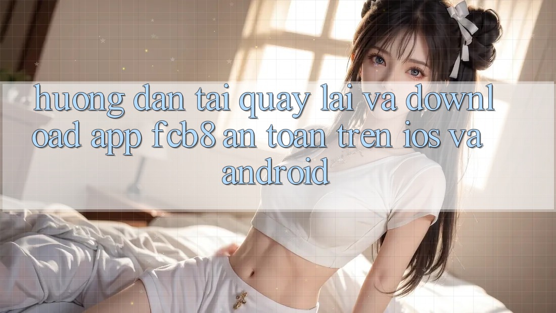 Hướng Dẫn Tải quay lại Và Download App FCB8 An Toàn Trên iOS Và Android