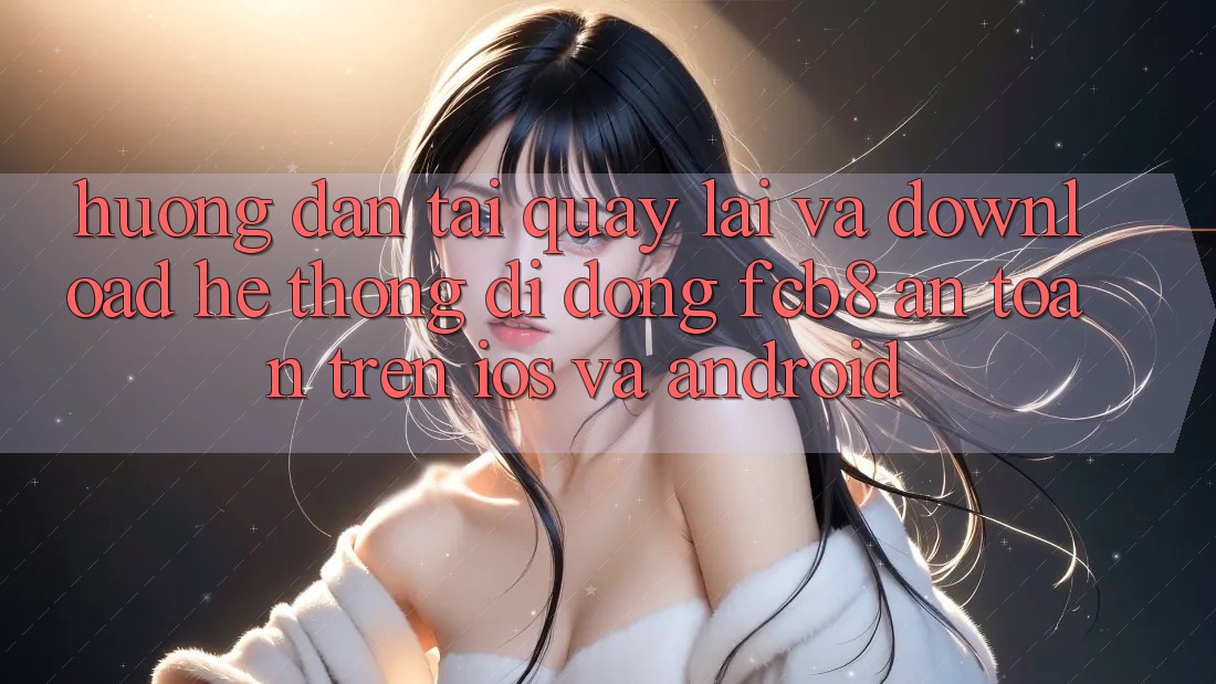 Hướng Dẫn Tải quay lại Và Download Hệ thống di động FCB8 An Toàn Trên iOS Và Android Hướng Dẫn Tải quay lại Và Download Hệ thống di động FCB8 An Toàn Trên iOS Và Android