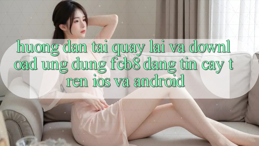 Hướng Dẫn Tải quay lại Và Download Ứng dụng FCB8 Đáng tin cậy Trên iOS Và Android