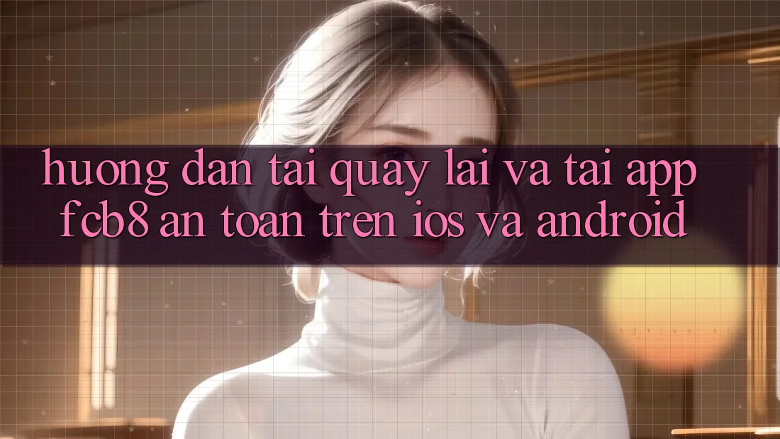 Hướng Dẫn Tải quay lại Và Tải App FCB8 An Toàn Trên iOS Và Android