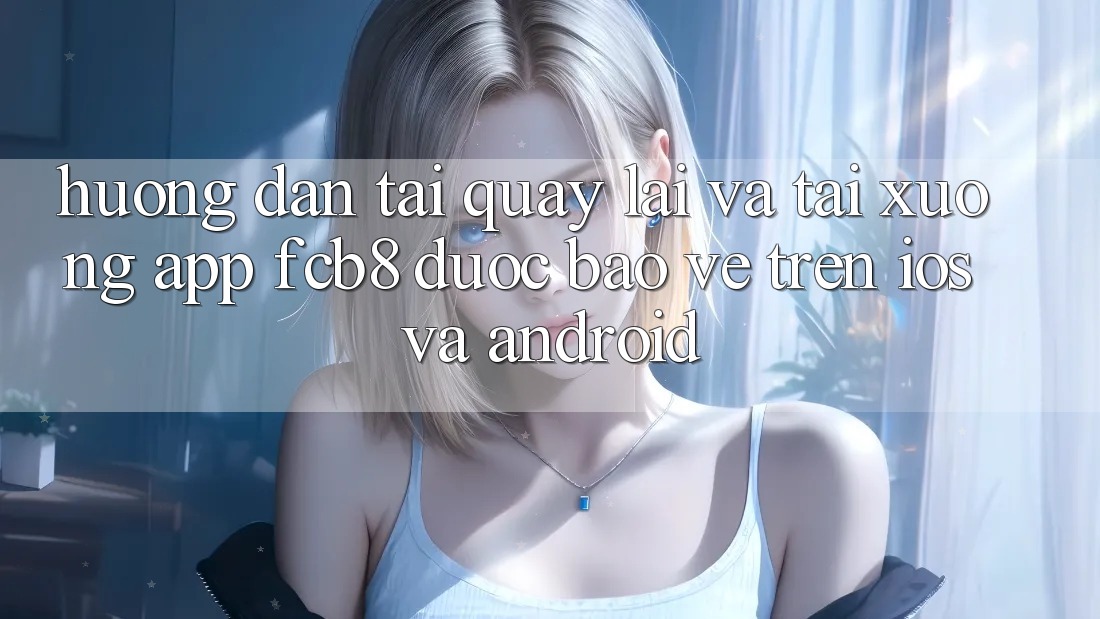 Hướng Dẫn Tải quay lại Và Tải xuống App FCB8 Được bảo vệ Trên iOS Và Android