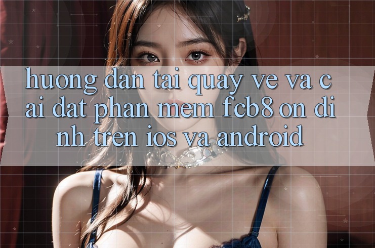 Hướng Dẫn Tải quay về Và Cài Đặt Phần mềm FCB8 Ổn định Trên iOS Và Android Hướng Dẫn Tải quay về Và Cài Đặt Phần mềm FCB8 Ổn định Trên iOS Và Android