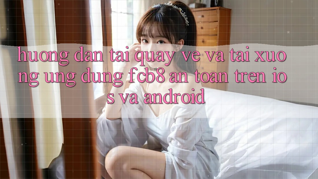 Hướng Dẫn Tải quay về Và Tải xuống Ứng dụng FCB8 An Toàn Trên iOS Và Android Hướng Dẫn Tải quay về Và Tải xuống Ứng dụng FCB8 An Toàn Trên iOS Và Android
