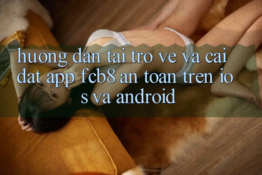 Hướng Dẫn Tải trở về Và Cài Đặt App FCB8 An Toàn Trên iOS Và Android Hướng Dẫn Tải trở về Và Cài Đặt App FCB8 An Toàn Trên iOS Và Android