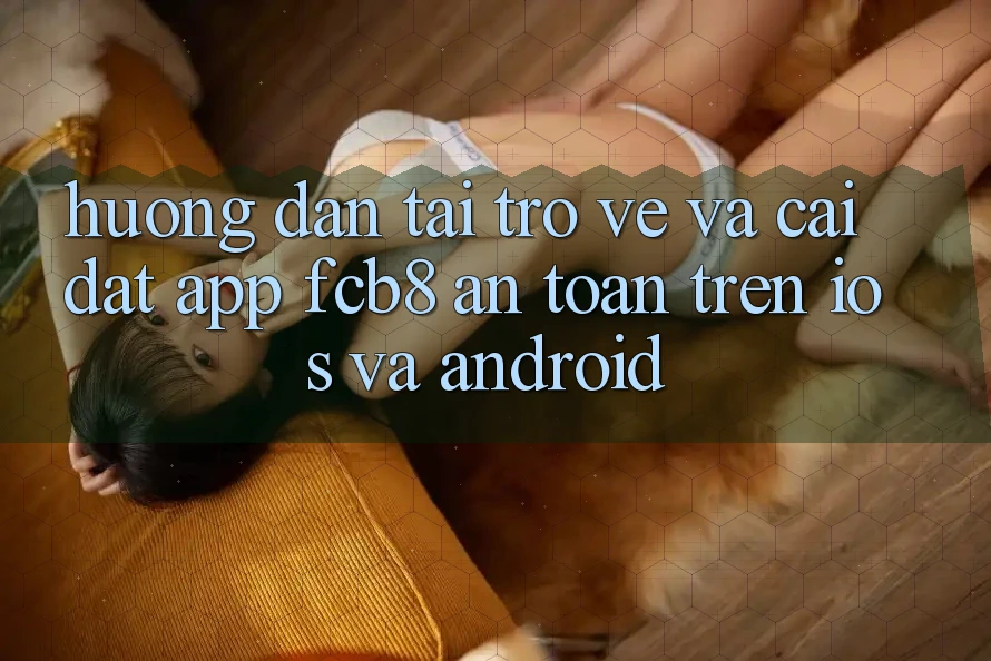 Hướng Dẫn Tải trở về Và Cài Đặt App FCB8 An Toàn Trên iOS Và Android