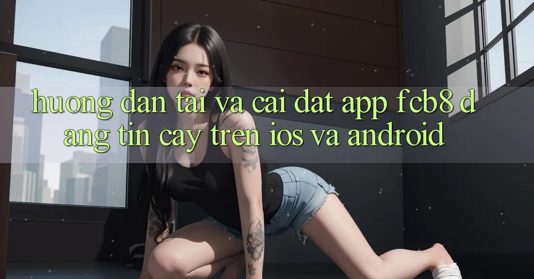 Hướng Dẫn Tải Và Cài Đặt App FCB8 Đáng tin cậy Trên iOS Và Android