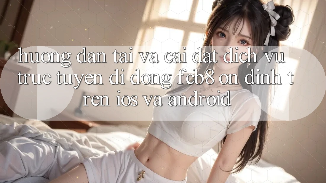 Hướng Dẫn Tải Và Cài Đặt Dịch vụ trực tuyến di động FCB8 Ổn định Trên iOS Và Android Hướng Dẫn Tải Và Cài Đặt Dịch vụ trực tuyến di động FCB8 Ổn định Trên iOS Và Android