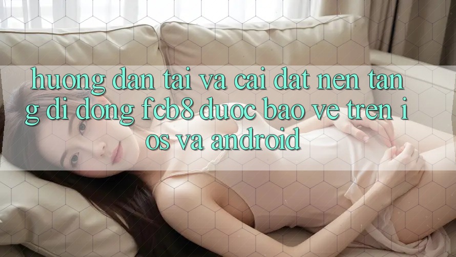 Hướng Dẫn Tải Và Cài Đặt Nền tảng di động FCB8 Được bảo vệ Trên iOS Và Android Hướng Dẫn Tải Và Cài Đặt Nền tảng di động FCB8 Được bảo vệ Trên iOS Và Android