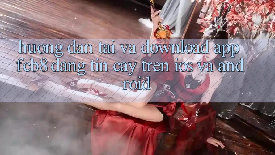 Hướng Dẫn Tải Và Download App FCB8 Đáng tin cậy Trên iOS Và Android Hướng Dẫn Tải Và Download App FCB8 Đáng tin cậy Trên iOS Và Android
