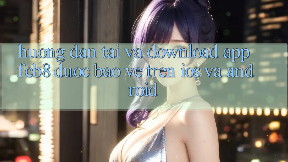 Hướng Dẫn Tải Và Download App FCB8 Được bảo vệ Trên iOS Và Android