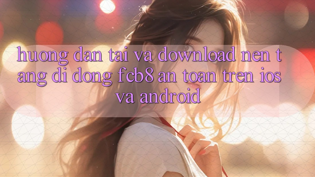 Hướng Dẫn Tải Và Download Nền tảng di động FCB8 An Toàn Trên iOS Và Android