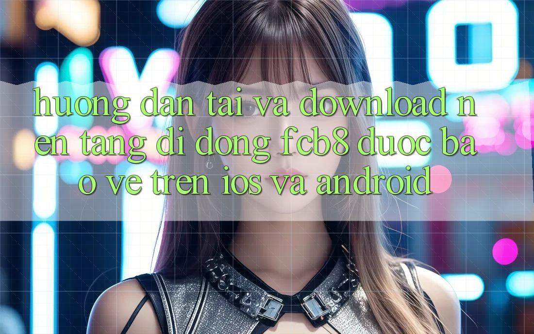 Hướng dẫn Tải Và Download Nền tảng di động FCB8 Được bảo vệ Trên iOS Và Android Hướng dẫn Tải Và Download Nền tảng di động FCB8 Được bảo vệ Trên iOS Và Android