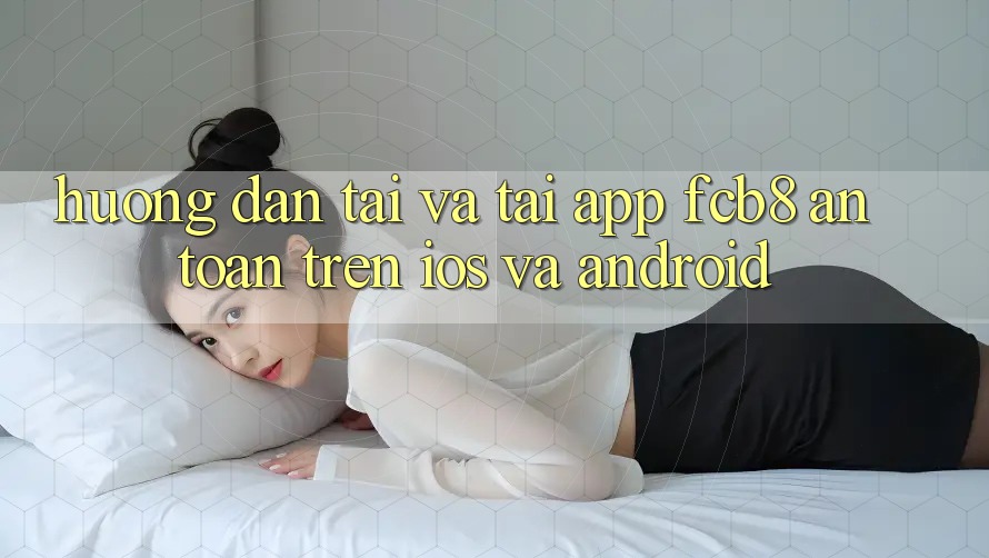 Hướng dẫn Tải Và Tải App FCB8 An Toàn Trên iOS Và Android Hướng dẫn Tải Và Tải App FCB8 An Toàn Trên iOS Và Android