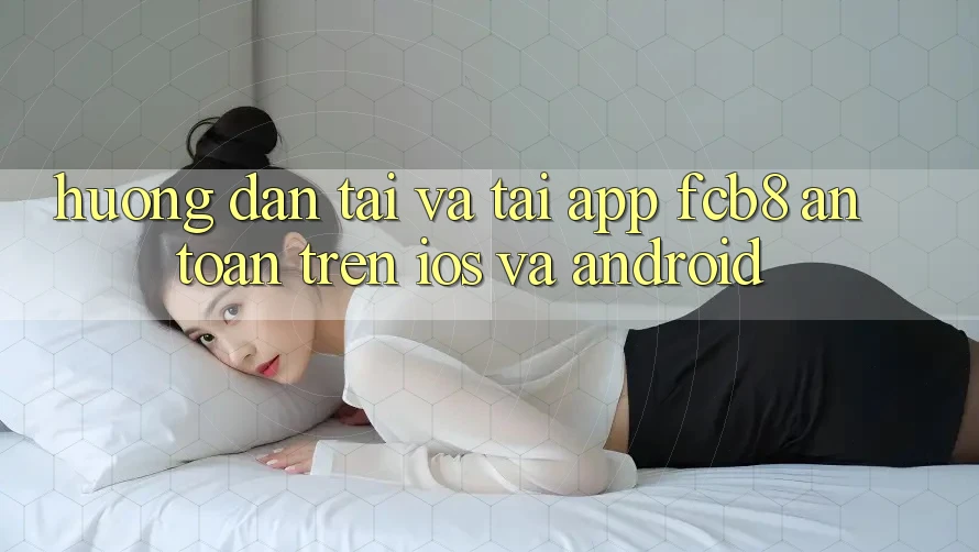Hướng Dẫn Tải Và Tải App FCB8 An Toàn Trên iOS Và Android