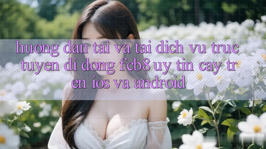 Hướng Dẫn Tải Và Tải Dịch vụ trực tuyến di động FCB8 Uy tín cậy Trên iOS Và Android Hướng Dẫn Tải Và Tải Dịch vụ trực tuyến di động FCB8 Uy tín cậy Trên iOS Và Android