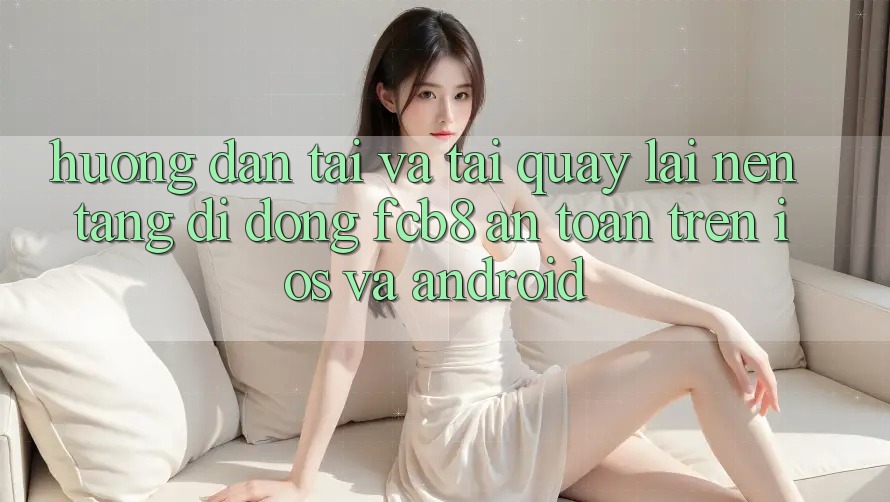 Hướng Dẫn Tải Và Tải quay lại Nền tảng di động FCB8 An Toàn Trên iOS Và Android Hướng Dẫn Tải Và Tải quay lại Nền tảng di động FCB8 An Toàn Trên iOS Và Android