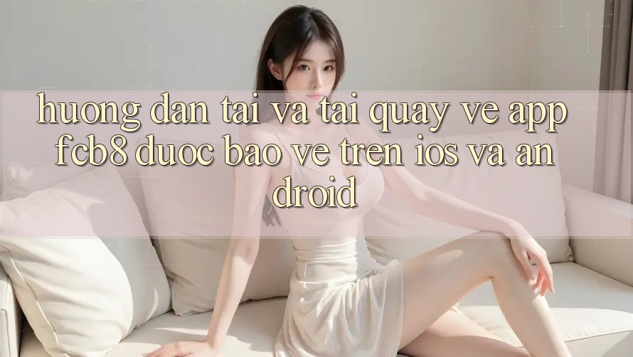 Hướng Dẫn Tải Và Tải quay về App FCB8 Được bảo vệ Trên iOS Và Android Hướng Dẫn Tải Và Tải quay về App FCB8 Được bảo vệ Trên iOS Và Android
