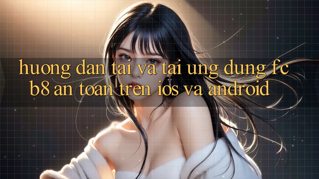 Hướng Dẫn Tải Và Tải Ứng dụng FCB8 An Toàn Trên iOS Và Android Hướng Dẫn Tải Và Tải Ứng dụng FCB8 An Toàn Trên iOS Và Android