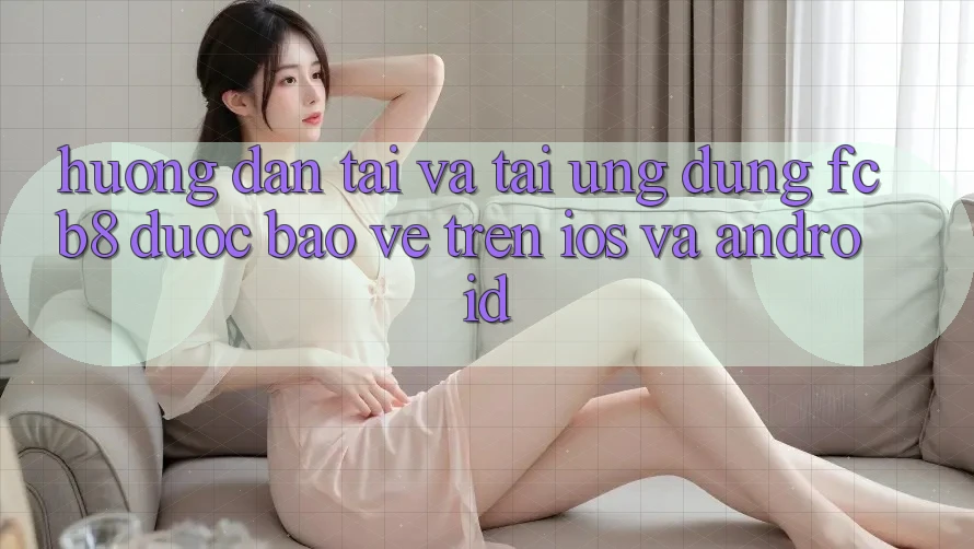 Hướng Dẫn Tải Và Tải Ứng dụng FCB8 Được bảo vệ Trên iOS Và Android Hướng Dẫn Tải Và Tải Ứng dụng FCB8 Được bảo vệ Trên iOS Và Android
