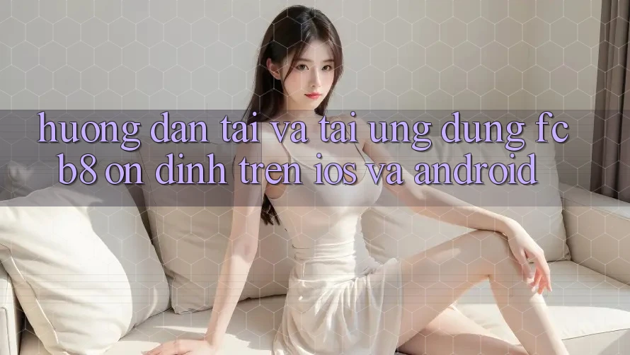 Hướng Dẫn Tải Và Tải Ứng dụng FCB8 Ổn định Trên iOS Và Android Hướng Dẫn Tải Và Tải Ứng dụng FCB8 Ổn định Trên iOS Và Android