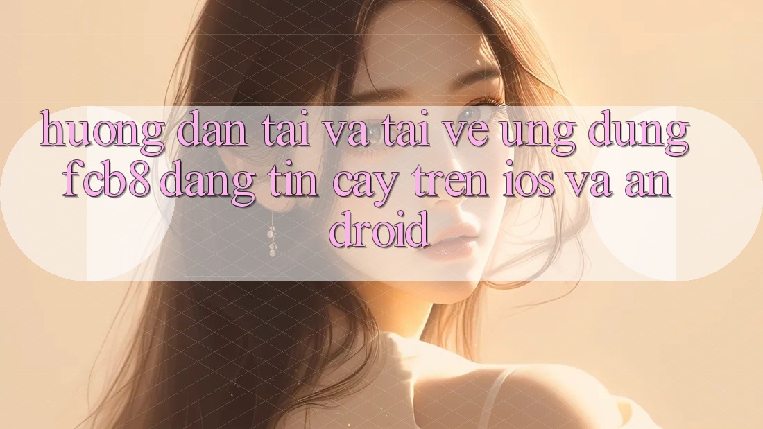 Hướng dẫn Tải Và Tải về Ứng dụng FCB8 Đáng tin cậy Trên iOS Và Android Hướng dẫn Tải Và Tải về Ứng dụng FCB8 Đáng tin cậy Trên iOS Và Android