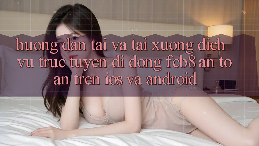 Hướng dẫn Tải Và Tải xuống Dịch vụ trực tuyến di động FCB8 An toàn Trên iOS Và Android