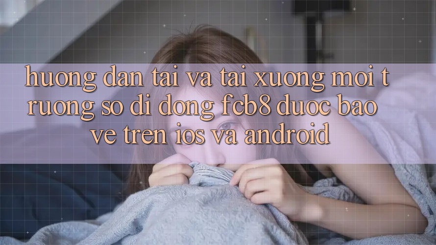 Hướng Dẫn Tải Và Tải xuống Môi trường số di động FCB8 Được bảo vệ Trên iOS Và Android