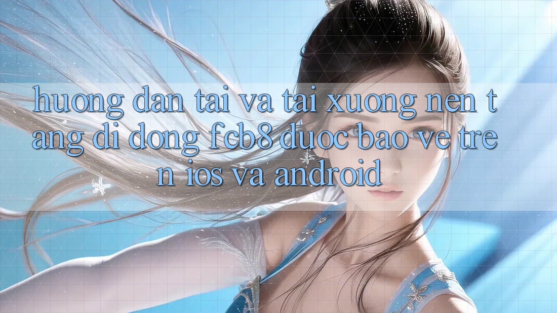 Hướng Dẫn Tải Và Tải xuống Nền tảng di động FCB8 Được bảo vệ Trên iOS Và Android