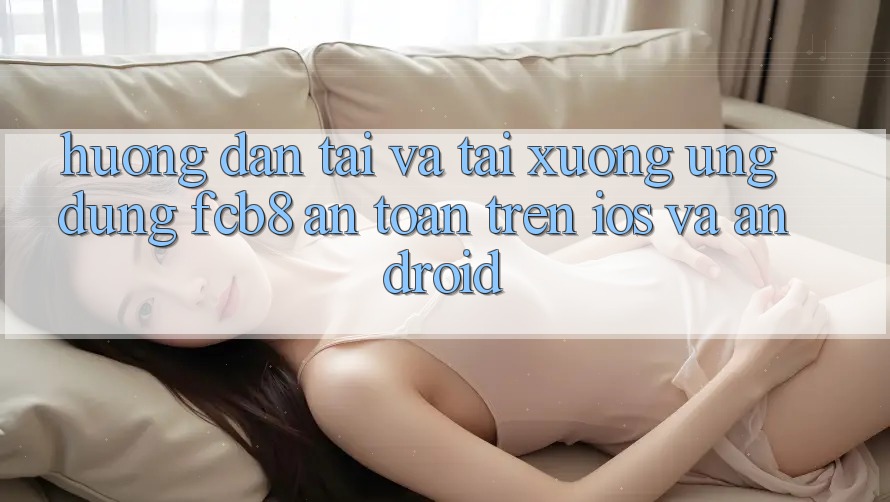 Hướng Dẫn Tải Và Tải xuống Ứng dụng FCB8 An Toàn Trên iOS Và Android Hướng Dẫn Tải Và Tải xuống Ứng dụng FCB8 An Toàn Trên iOS Và Android