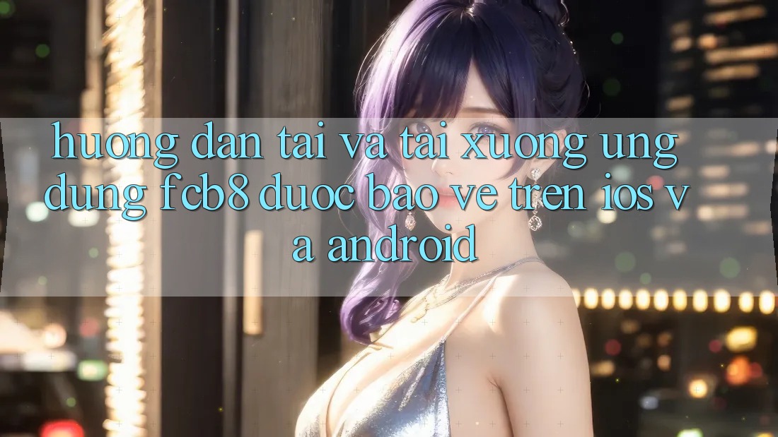 Hướng Dẫn Tải Và Tải xuống Ứng dụng FCB8 Được bảo vệ Trên iOS Và Android