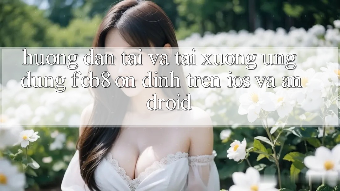 Hướng Dẫn Tải Và Tải xuống Ứng dụng FCB8 Ổn định Trên iOS Và Android Hướng Dẫn Tải Và Tải xuống Ứng dụng FCB8 Ổn định Trên iOS Và Android