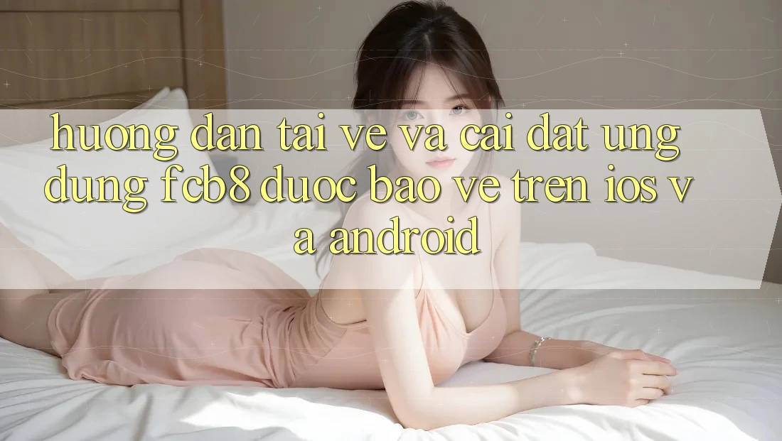 Hướng Dẫn Tải về Và Cài Đặt Ứng dụng FCB8 Được bảo vệ Trên iOS Và Android