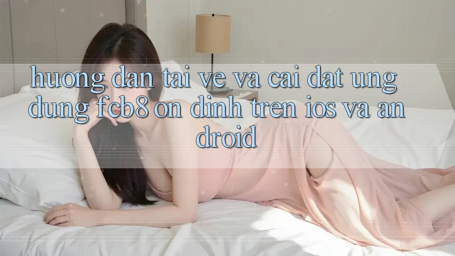 Hướng dẫn Tải về Và Cài Đặt Ứng dụng FCB8 Ổn định Trên iOS Và Android