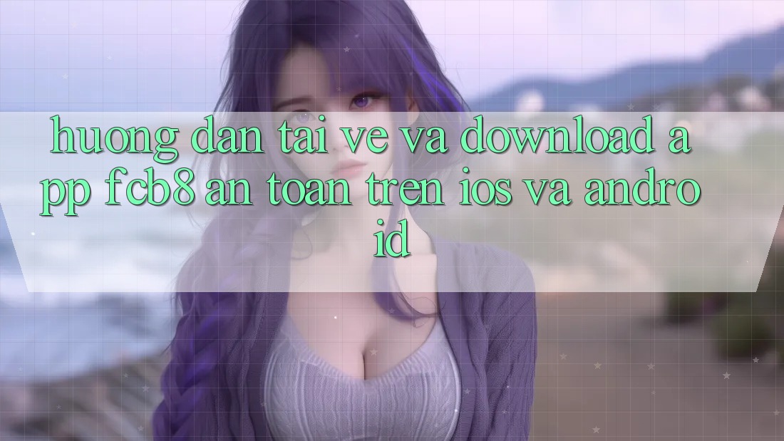 Hướng Dẫn Tải về Và Download App FCB8 An Toàn Trên iOS Và Android Hướng Dẫn Tải về Và Download App FCB8 An Toàn Trên iOS Và Android
