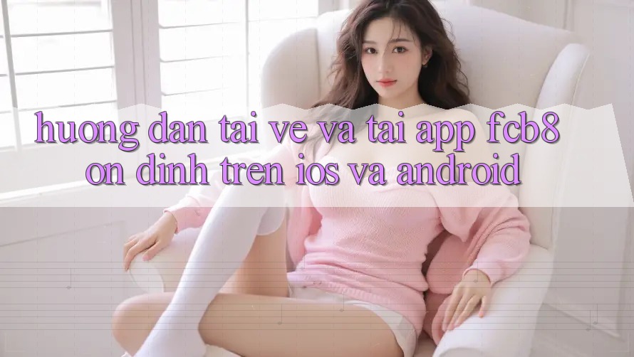 Hướng dẫn Tải về Và Tải App FCB8 Ổn định Trên iOS Và Android Hướng dẫn Tải về Và Tải App FCB8 Ổn định Trên iOS Và Android
