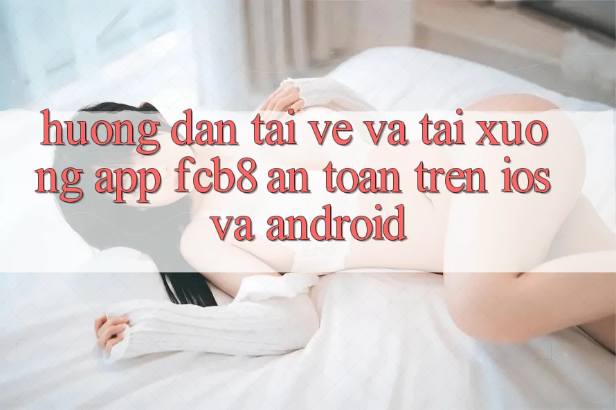 Hướng Dẫn Tải về Và Tải xuống App FCB8 An Toàn Trên iOS Và Android