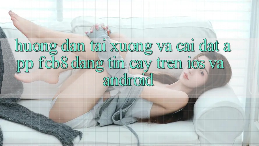 Hướng Dẫn Tải xuống Và Cài Đặt App FCB8 Đáng tin cậy Trên iOS Và Android