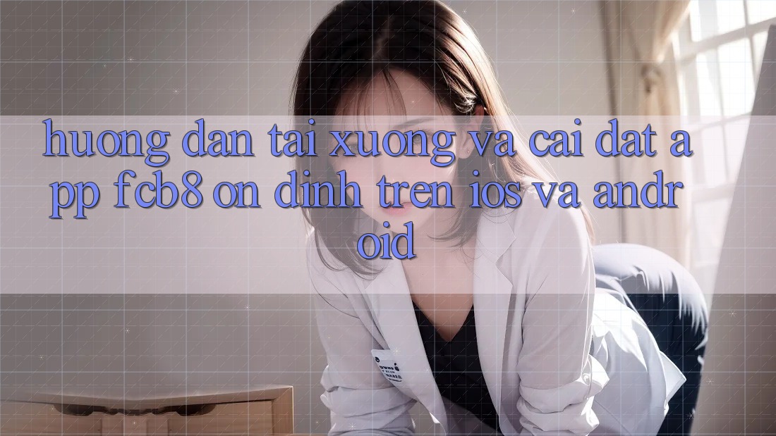 Hướng Dẫn Tải xuống Và Cài Đặt App FCB8 Ổn định Trên iOS Và Android